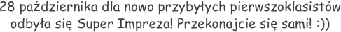 28 października dla nowo przybyłych pierwszoklasistów 
odbyła się Super Impreza! Przekonajcie się sami! :))